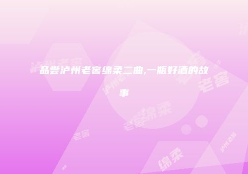 品尝泸州老窖绵柔二曲,一瓶好酒的故事