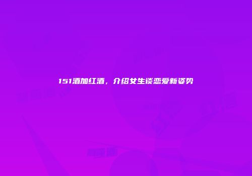 151酒加红酒，介绍女生谈恋爱新姿势