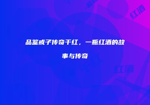 品鉴戒子传奇干红，一瓶红酒的故事与传奇