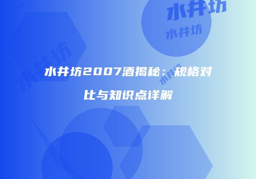 水井坊2007酒揭秘：规格对比与知识点详解