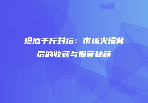 珍酒千斤封坛：市场火爆背后的收藏与保管秘籍
