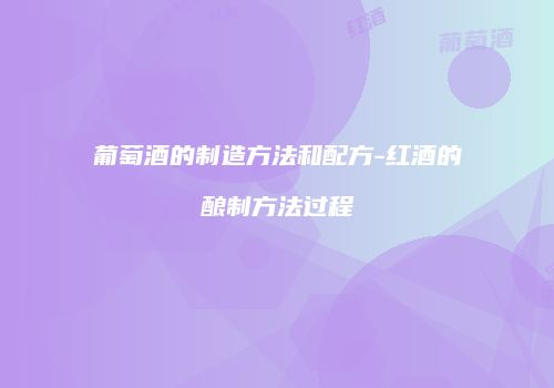 葡萄酒的制造方法和配方-红酒的酿制方法过程