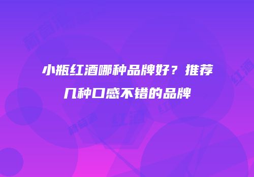 小瓶红酒哪种品牌好？推荐几种口感不错的品牌