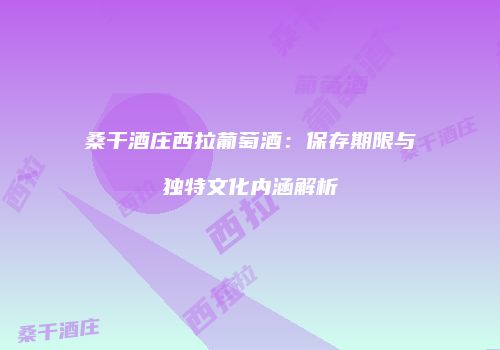 桑干酒庄西拉葡萄酒：保存期限与独特文化内涵解析
