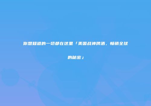 你想知道的一切都在这里「美国战神啤酒，畅销全球的秘密」