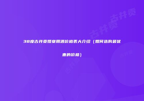 38度古井贡婚宴用酒价格表大介绍（如何选购最优惠的价格）