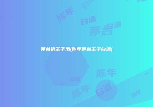 茅台镇王子酒(陈年茅台王子白酒)