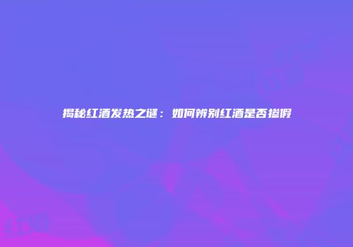 揭秘红酒发热之谜：如何辨别红酒是否掺假