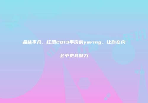 品味不凡，红酒2013年份的yering，让你在约会中更具魅力