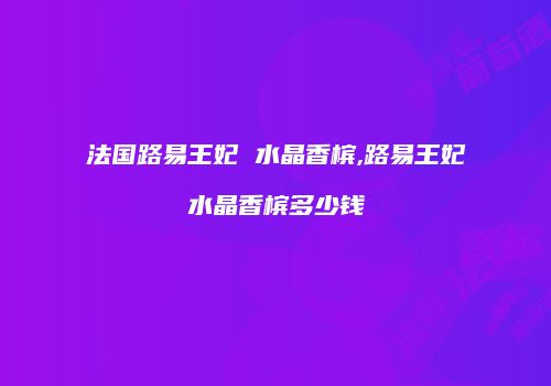 法国路易王妃 水晶香槟,路易王妃水晶香槟多少钱