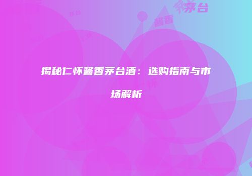 揭秘仁怀酱香茅台酒：选购指南与市场解析