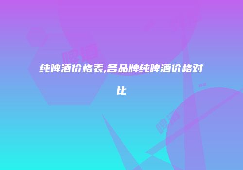 纯啤酒价格表,各品牌纯啤酒价格对比