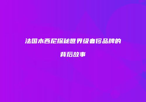 法国木西尼探秘世界级奢侈品牌的背后故事