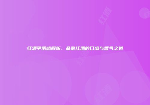 红酒平衡感解析：品鉴红酒的口感与香气之道