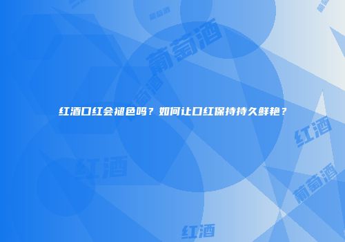 红酒口红会褪色吗？如何让口红保持持久鲜艳？