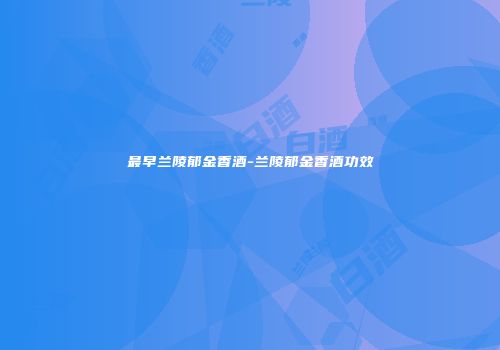最早兰陵郁金香酒-兰陵郁金香酒功效