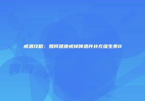 戒酒攻略：如何健康戒掉啤酒并补充维生素B
