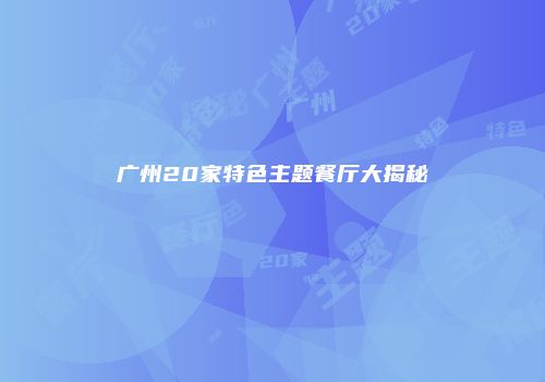 广州20家特色主题餐厅大揭秘
