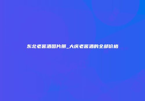 东北老窖酒图片册_大庆老窖酒的全部价格