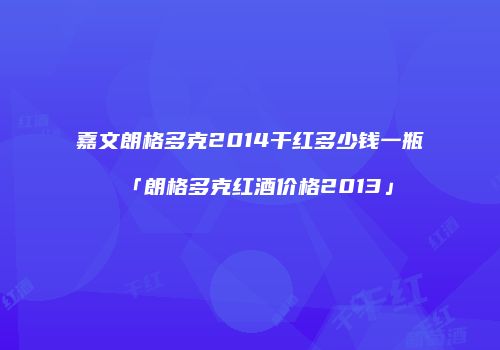 嘉文朗格多克2014干红多少钱一瓶「朗格多克红酒价格2013」
