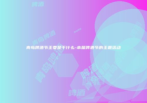 青岛啤酒节主要是干什么-本届啤酒节的主题活动