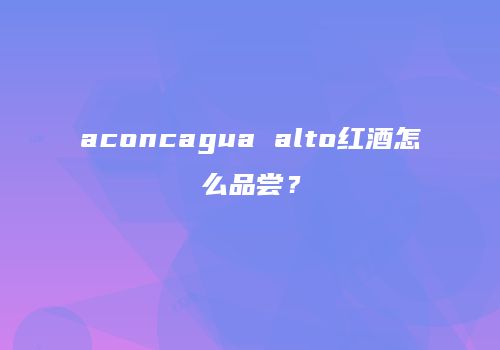 aconcagua alto红酒怎么品尝？