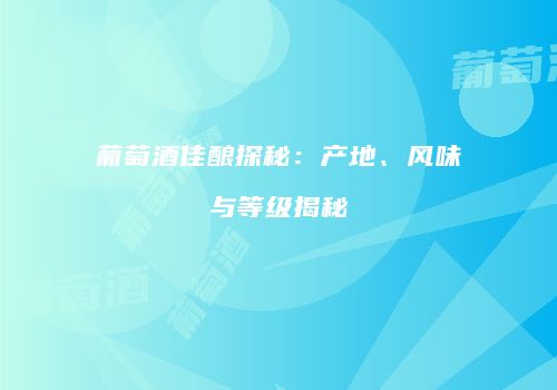 葡萄酒佳酿探秘：产地、风味与等级揭秘