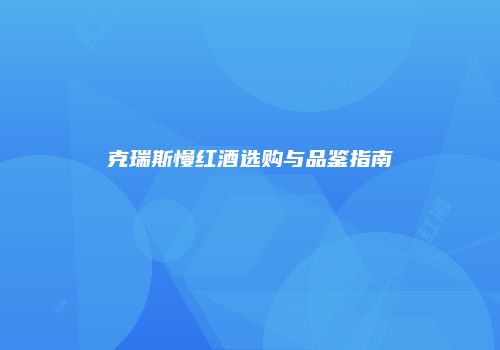 克瑞斯慢红酒选购与品鉴指南