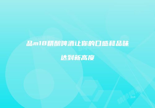 品m18精酿啤酒让你的口感和品味达到新高度