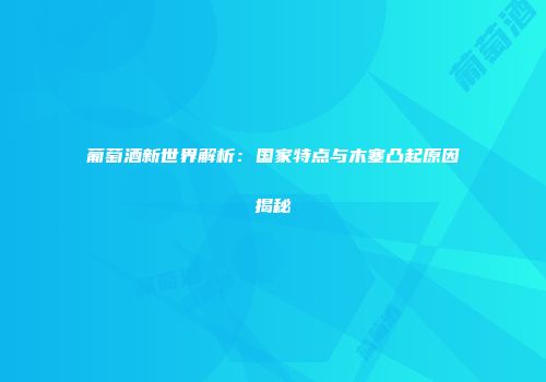 葡萄酒新世界解析：国家特点与木塞凸起原因揭秘