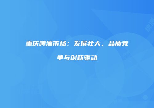 重庆啤酒市场：发展壮大，品质竞争与创新驱动