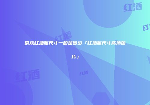 常规红酒瓶尺寸一般是多少「红酒瓶尺寸高清图片」