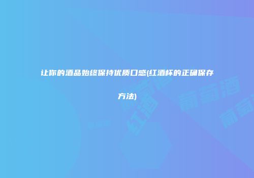 让你的酒品始终保持优质口感(红酒杯的正确保存方法)