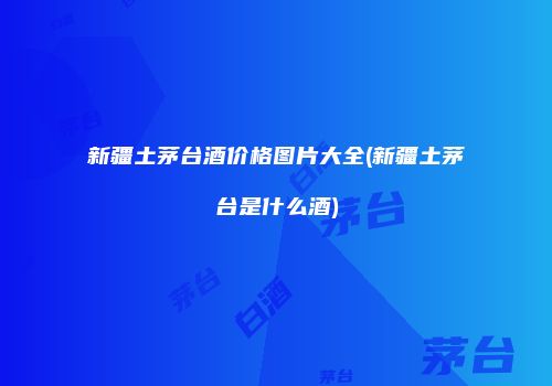 新疆土茅台酒价格图片大全(新疆土茅台是什么酒)