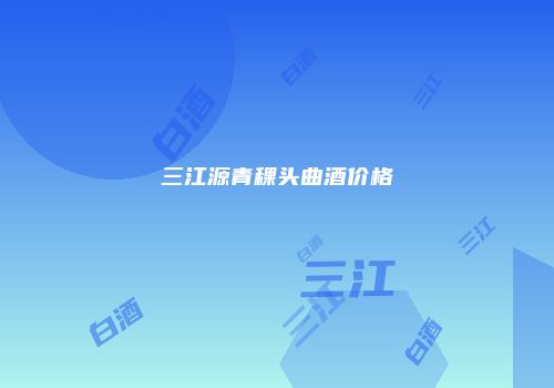 三江源青稞头曲酒价格