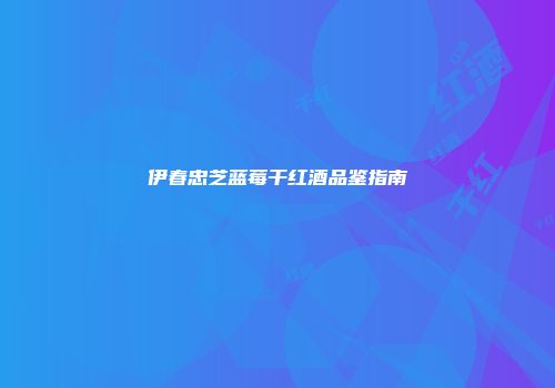 伊春忠芝蓝莓干红酒品鉴指南