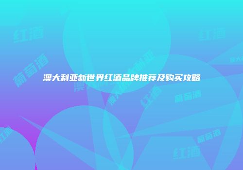 澳大利亚新世界红酒品牌推荐及购买攻略