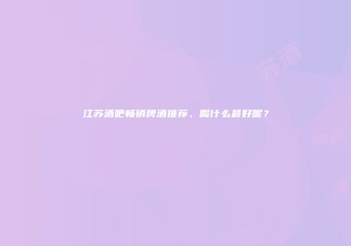 江苏酒吧畅销啤酒推荐，喝什么最好呢？