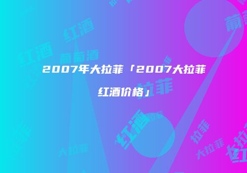 2007年大拉菲「2007大拉菲红酒价格」
