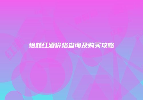 怡然红酒价格查询及购买攻略