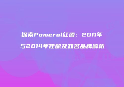 探索Pomerol红酒：2011年与2014年佳酿及知名品牌解析