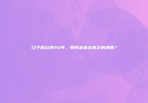 口子窖白酒50年，如何品味出真正的酒香？