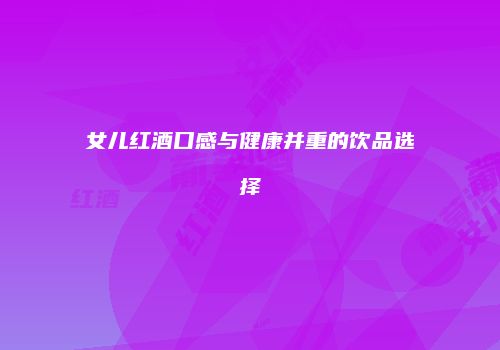 女儿红酒口感与健康并重的饮品选择