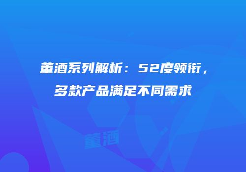 董酒系列解析：52度领衔，多款产品满足不同需求