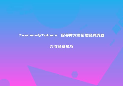 Toscana与Tokara：探寻两大葡萄酒品牌的魅力与品鉴技巧