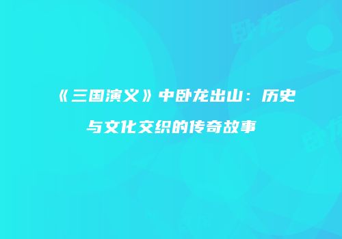 《三国演义》中卧龙出山：历史与文化交织的传奇故事