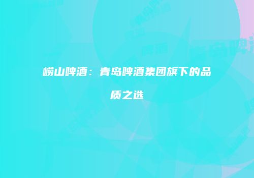 崂山啤酒：青岛啤酒集团旗下的品质之选