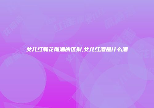 女儿红和花雕酒的区别,女儿红酒是什么酒