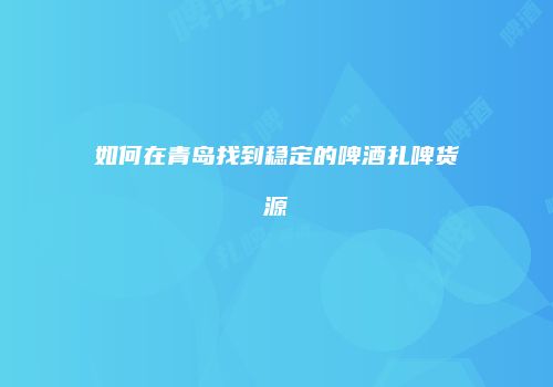 如何在青岛找到稳定的啤酒扎啤货源