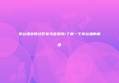 茅台酒获得过巴拿马金奖吗?了解一下茅台酒的荣誉